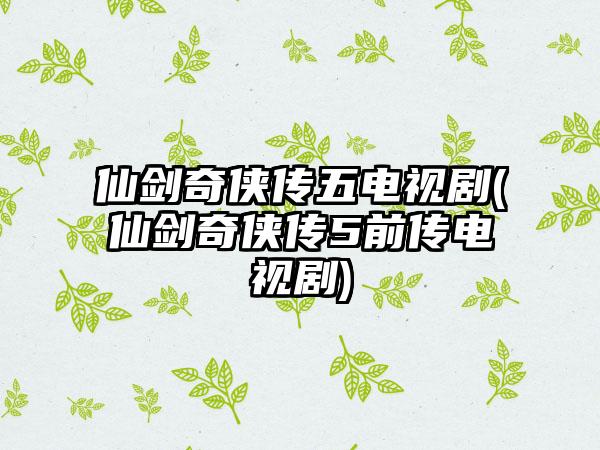 仙剑奇侠传五电视剧(仙剑奇侠传5前传电视剧)
