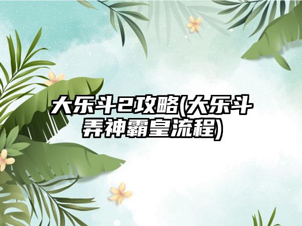 大乐斗2攻略(大乐斗弄神霸皇流程)
