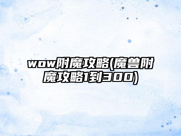 wow附魔攻略(魔兽附魔攻略1到300)