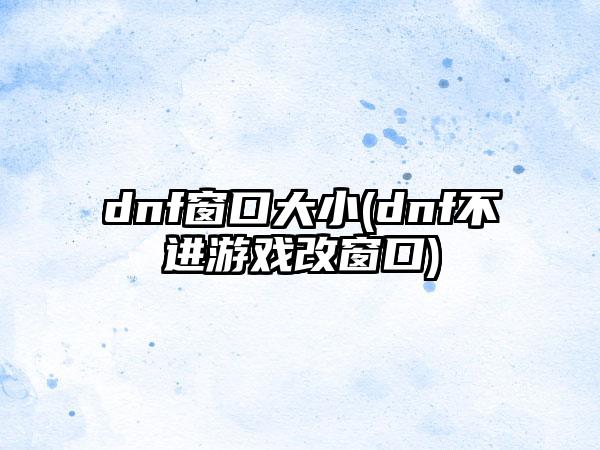 dnf窗口大小(dnf不进游戏改窗口)