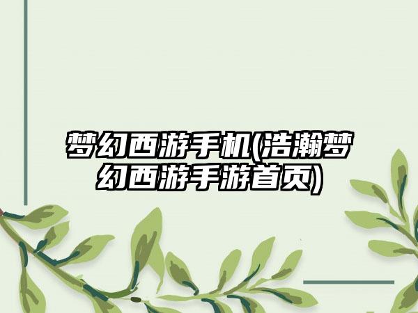 梦幻西游手机(浩瀚梦幻西游手游首页)