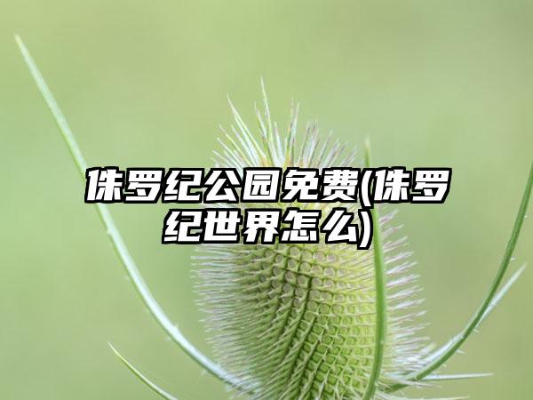 侏罗纪公园免费(侏罗纪世界怎么)
