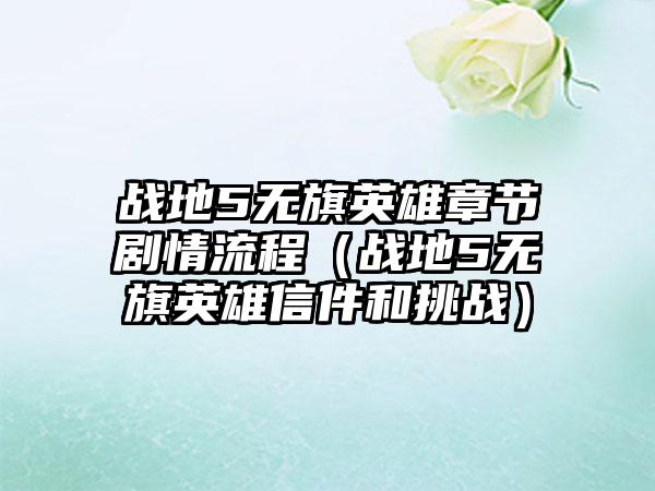 战地5无旗英雄章节剧情流程（战地5无旗英雄信件和挑战）