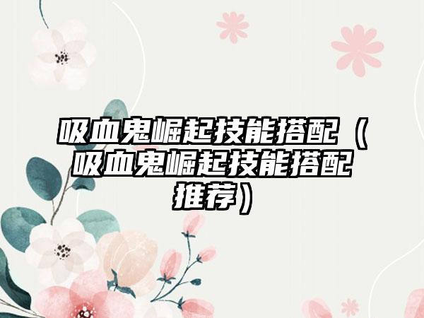 吸血鬼崛起技能搭配（吸血鬼崛起技能搭配推荐）