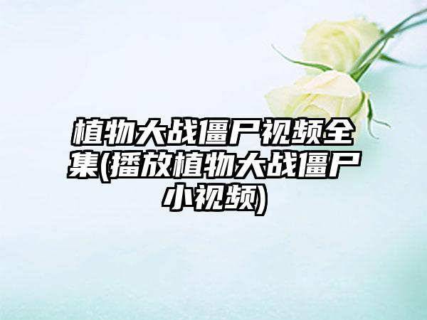 植物大战僵尸视频全集(播放植物大战僵尸小视频)
