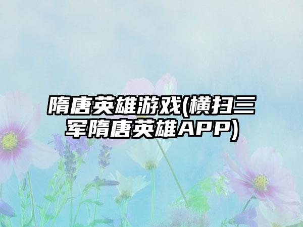 隋唐英雄游戏(横扫三军隋唐英雄APP)