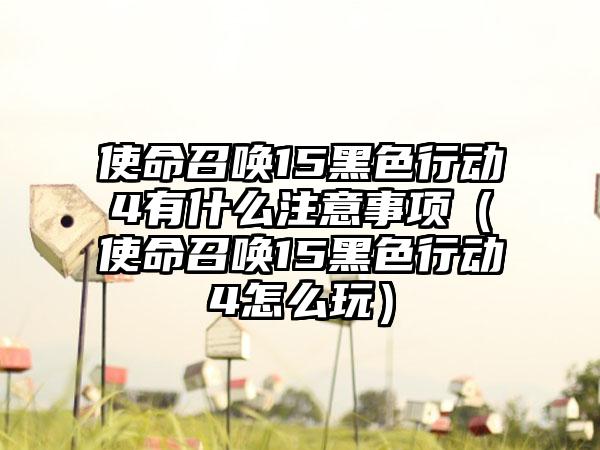 使命召唤15黑色行动4有什么注意事项（使命召唤15黑色行动4怎么玩）