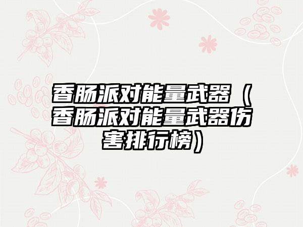 香肠派对能量武器（香肠派对能量武器伤害排行榜）