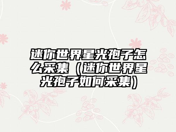 迷你世界星光孢子怎么采集（迷你世界星光孢子如何采集）