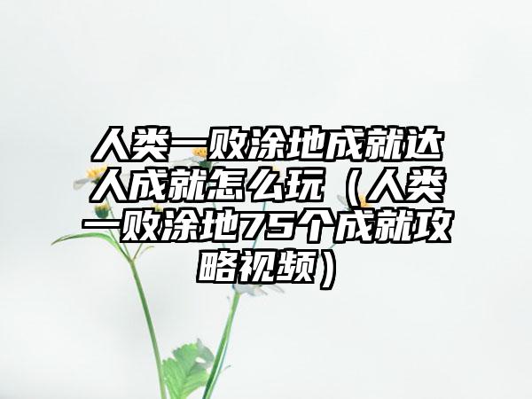 人类一败涂地成就达人成就怎么玩（人类一败涂地75个成就攻略视频）