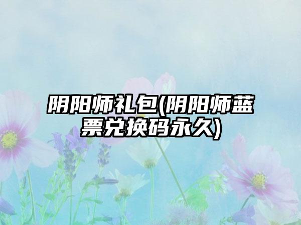阴阳师礼包(阴阳师蓝票兑换码永久)