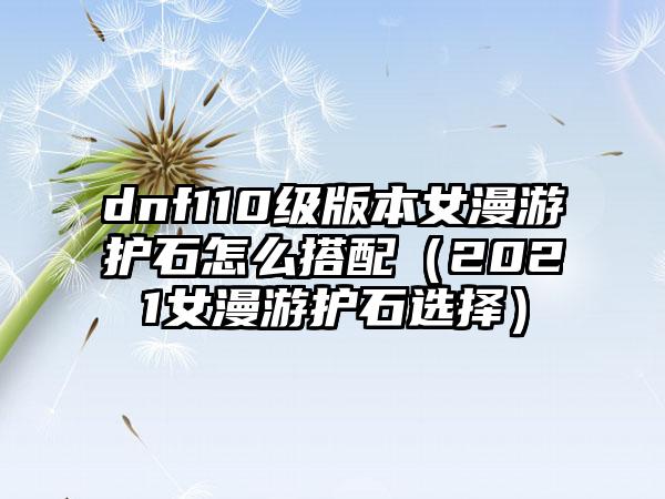 dnf110级版本女漫游护石怎么搭配（2021女漫游护石选择）