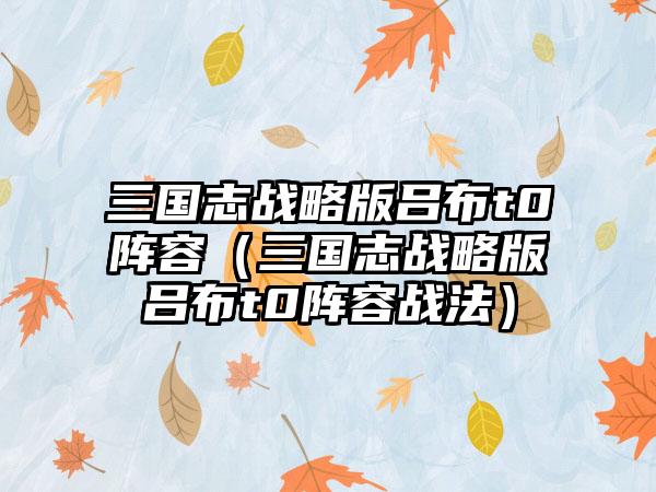 三国志战略版吕布t0阵容（三国志战略版吕布t0阵容战法）