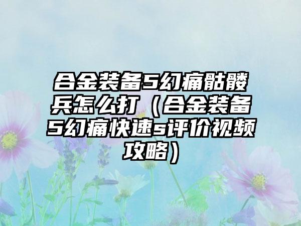 合金装备5幻痛骷髅兵怎么打（合金装备5幻痛快速s评价视频攻略）