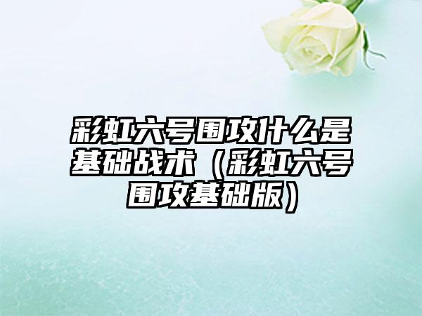 彩虹六号围攻什么是基础战术（彩虹六号围攻基础版）