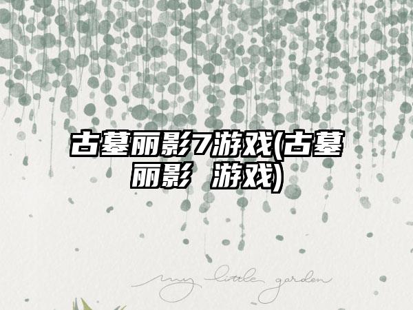 古墓丽影7游戏(古墓丽影 游戏)