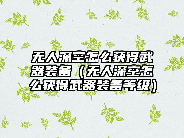 无人深空怎么获得武器装备（无人深空怎么获得武器装备等级）
