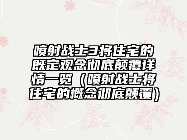 喷射战士3将住宅的既定观念彻底颠覆详情一览（喷射战士将住宅的概念彻底颠覆）