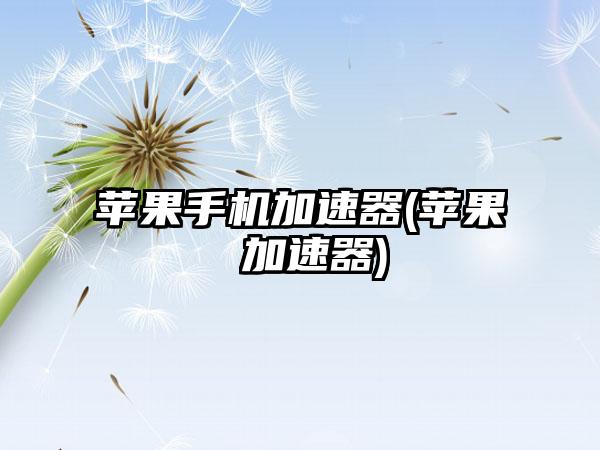 苹果手机加速器(苹果 加速器)