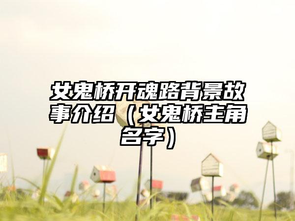 女鬼桥开魂路背景故事介绍（女鬼桥主角名字）