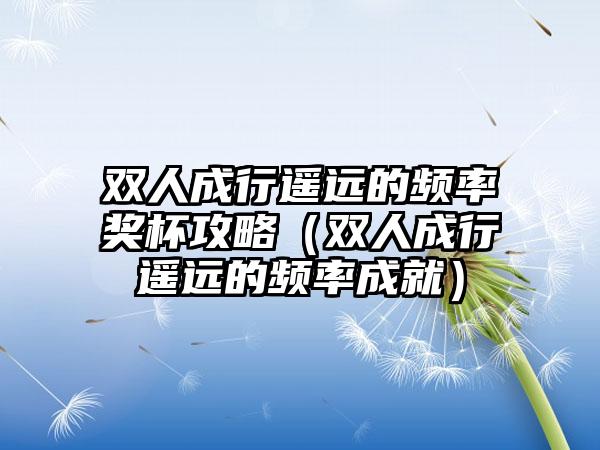 双人成行遥远的频率奖杯攻略（双人成行遥远的频率成就）