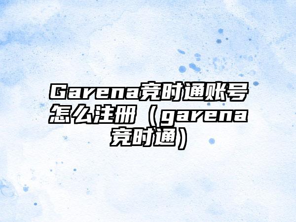 Garena竞时通账号怎么注册（garena竞时通）
