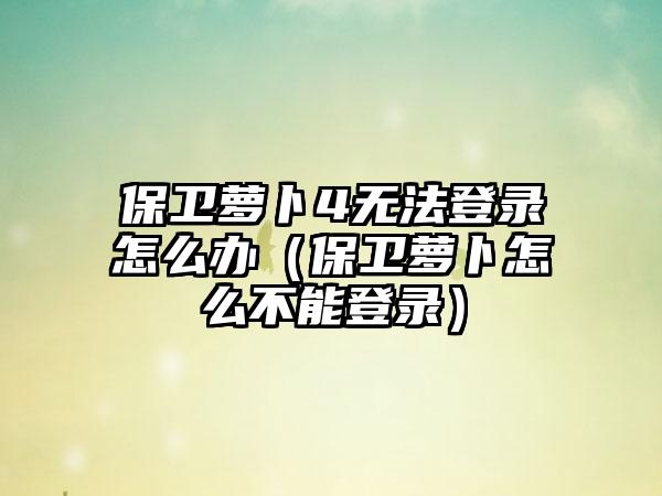 保卫萝卜4无法登录怎么办（保卫萝卜怎么不能登录）