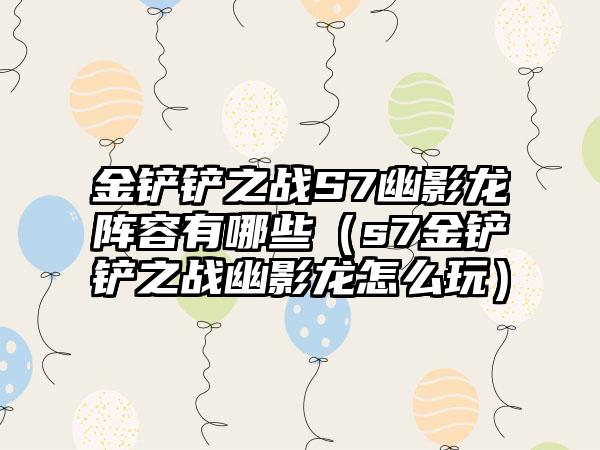 金铲铲之战S7幽影龙阵容有哪些（s7金铲铲之战幽影龙怎么玩）
