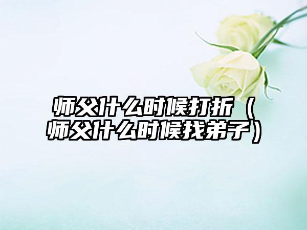 师父什么时候打折（师父什么时候找弟子）