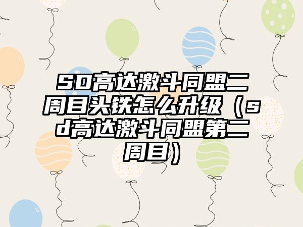 SD高达激斗同盟二周目头铁怎么升级（sd高达激斗同盟第二周目）