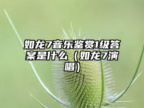 如龙7音乐鉴赏1级答案是什么（如龙7演唱）