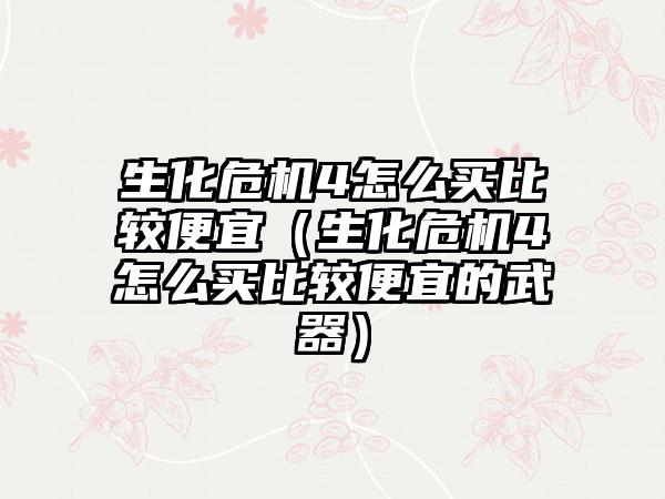 生化危机4怎么买比较便宜（生化危机4怎么买比较便宜的武器）
