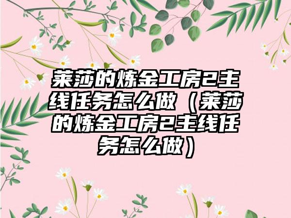莱莎的炼金工房2主线任务怎么做（莱莎的炼金工房2主线任务怎么做）