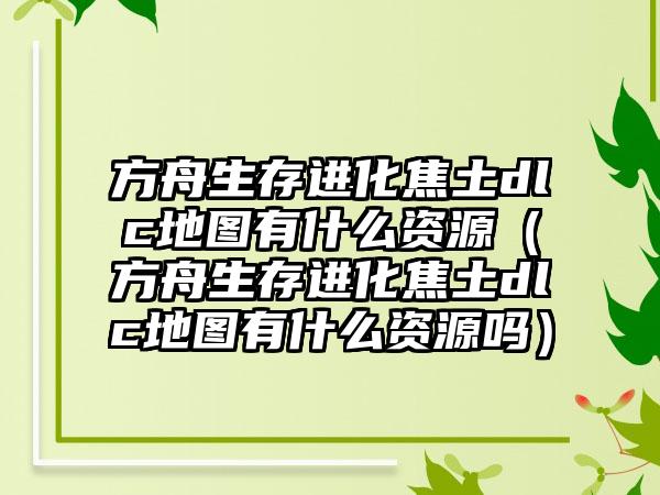 方舟生存进化焦土dlc地图有什么资源（方舟生存进化焦土dlc地图有什么资源吗）