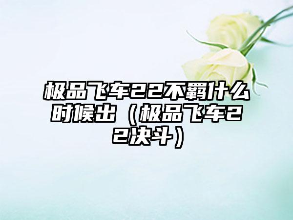 极品飞车22不羁什么时候出（极品飞车22决斗）