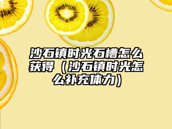 沙石镇时光石槽怎么获得（沙石镇时光怎么补充体力）