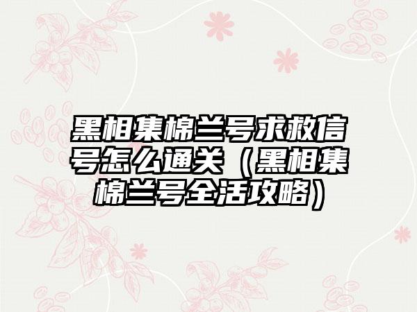 黑相集棉兰号求救信号怎么通关（黑相集棉兰号全活攻略）