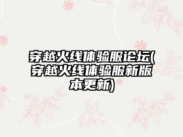 穿越火线体验服论坛(穿越火线体验服新版本更新)