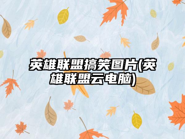 英雄联盟搞笑图片(英雄联盟云电脑)