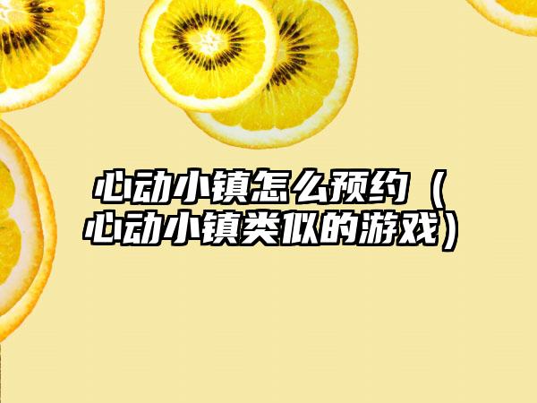 心动小镇怎么预约（心动小镇类似的游戏）