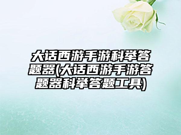 大话西游手游科举答题器(大话西游手游答题器科举答题工具)