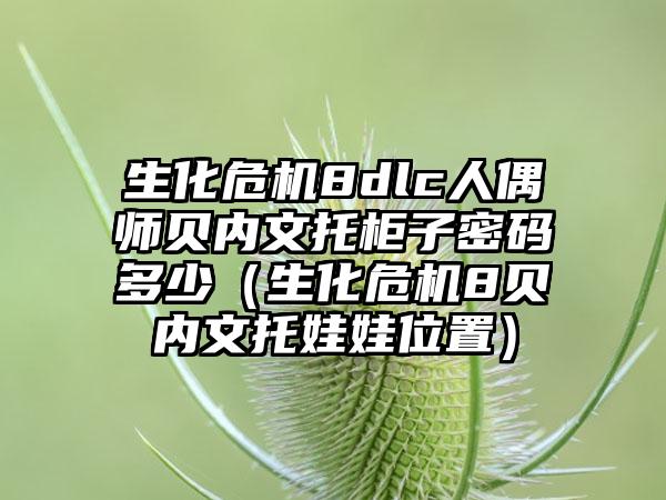 生化危机8dlc人偶师贝内文托柜子密码多少（生化危机8贝内文托娃娃位置）