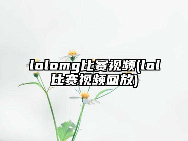 lolomg比赛视频(lol比赛视频回放)