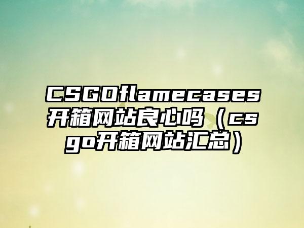 CSGOflamecases开箱网站良心吗（csgo开箱网站汇总）