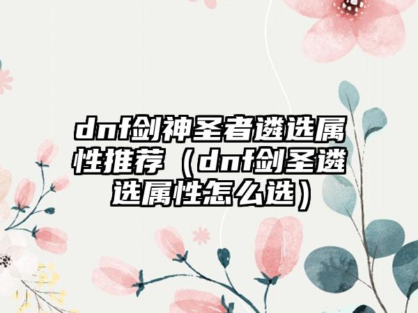 dnf剑神圣者遴选属性推荐（dnf剑圣遴选属性怎么选）