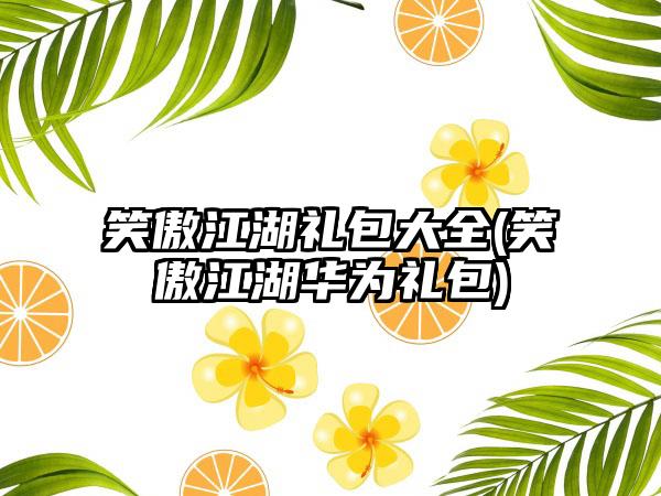 笑傲江湖礼包大全(笑傲江湖华为礼包)