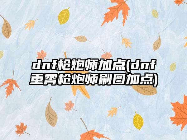 dnf枪炮师加点(dnf重霄枪炮师刷图加点)