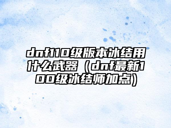 dnf110级版本冰结用什么武器（dnf最新100级冰结师加点）
