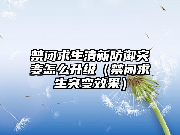 禁闭求生清新防御突变怎么升级（禁闭求生突变效果）