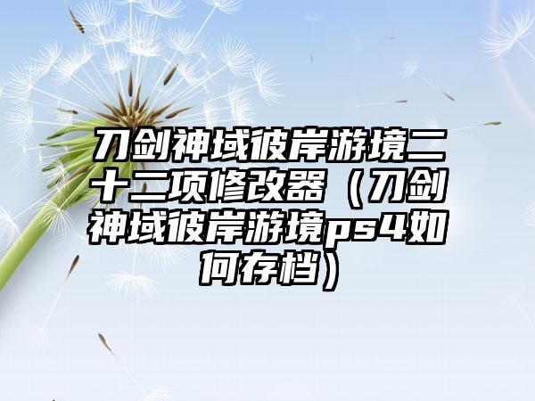 刀剑神域彼岸游境二十二项修改器（刀剑神域彼岸游境ps4如何存档）